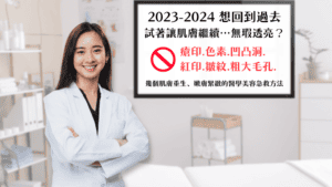 2023-2024 想回到過去 試著讓肌膚繼續…無瑕透亮？告別瘡印紅印、色素皺紋、凹凸洞、粗大毛孔 幾個肌膚重生、嫩膚緊緻的醫學美容急救方法